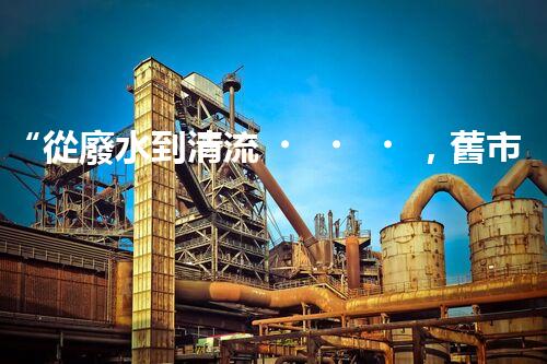 “從廢水到清流，舊市煤化工廢水處理方法淺析”